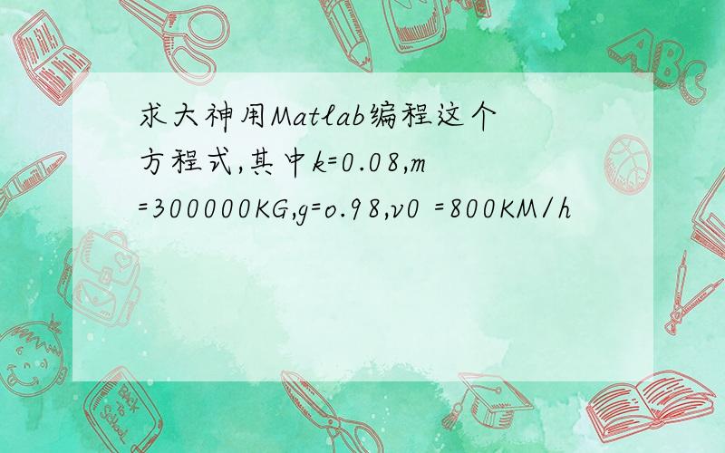 求大神用Matlab编程这个方程式,其中k=0.08,m=300000KG,g=o.98,v0 =800KM/h