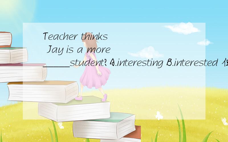 Teacher thinks Jay is a more_____student?A.interesting B.interested 但是ed不是修饰人,ing不是修饰事情吗?