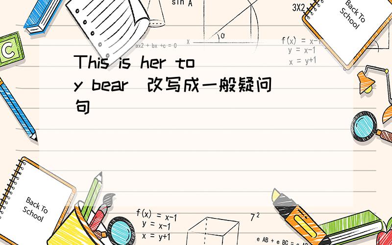 This is her toy bear(改写成一般疑问句)