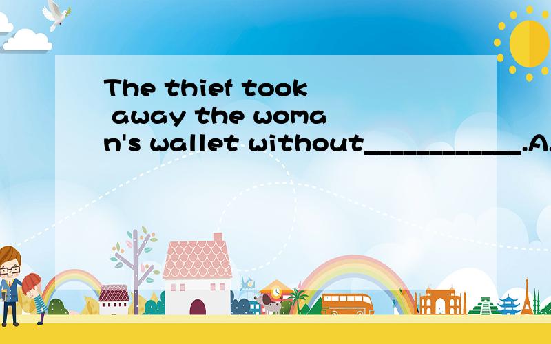 The thief took away the woman's wallet without____________.A.being seen B.seeingThe thief took away the woman's wallet without____________.A.being seenB.seeingC.him seeingD.seeing him