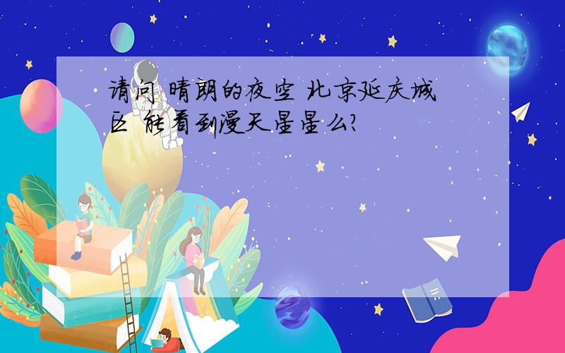 请问 晴朗的夜空 北京延庆城区 能看到漫天星星么?