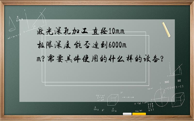 激光深孔加工 直径10mm 极限深度 能否达到6000mm?需要具体使用的什么样的设备?