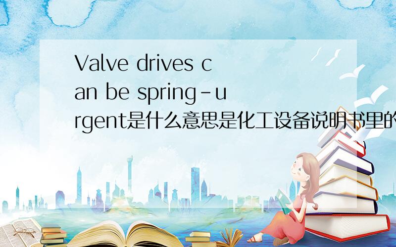 Valve drives can be spring-urgent是什么意思是化工设备说明书里的一句话