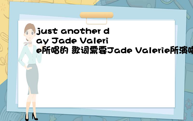 just another day Jade Valerie所唱的 歌词需要Jade Valerie所演唱的just another day 的歌词 如果谁知道的话 告诉下我啊