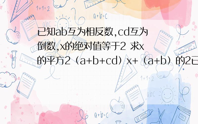 已知ab互为相反数,cd互为倒数,x的绝对值等于2 求x的平方2（a+b+cd）x+（a+b）的2已知ab互为相反数,cd互为倒数,x的绝对值等于2求x的平方2（a+b+cd）x+（a+b）的2010次方+（－cd）的2011次方的值,