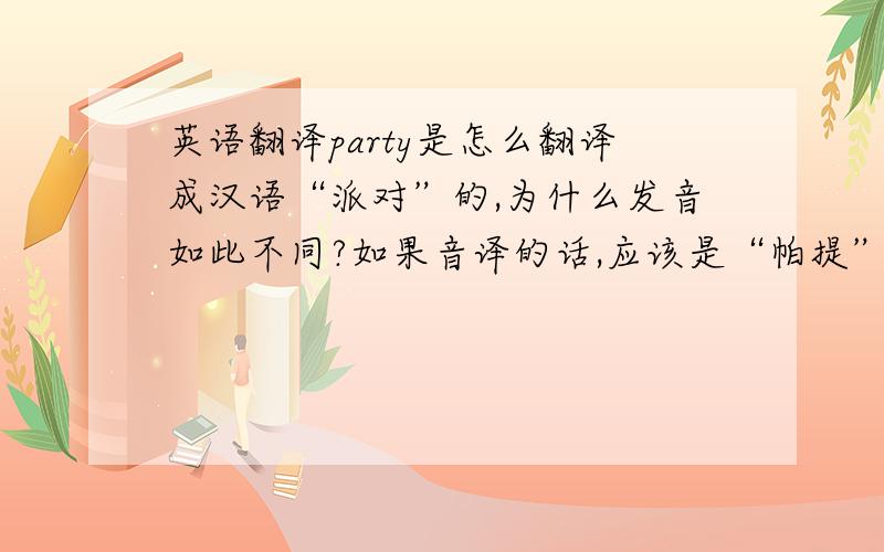 英语翻译party是怎么翻译成汉语“派对”的,为什么发音如此不同?如果音译的话,应该是“帕提”“帕蒂”之类的吧?是用方言翻译的吗?