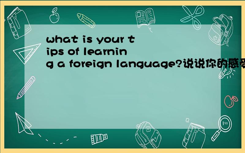 what is your tips of learning a foreign language?说说你的感受