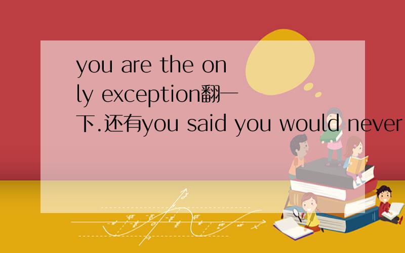 you are the only exception翻一下.还有you said you would never leave.