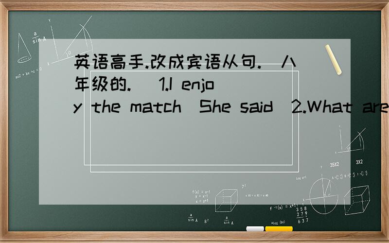 英语高手.改成宾语从句.（八年级的.） 1.I enjoy the match(She said)2.What are going to present?(The editor decides)3.Some foreigners are wisiting our school.(The headmaster told us )4.Liu Xiang is the best sportsman.(All agreed)5.We wil