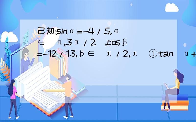 已知:sinα=-4/5,α∈(π,3π/2),cosβ=-12/13,β∈(π/2,π)①tan(α+β)的值