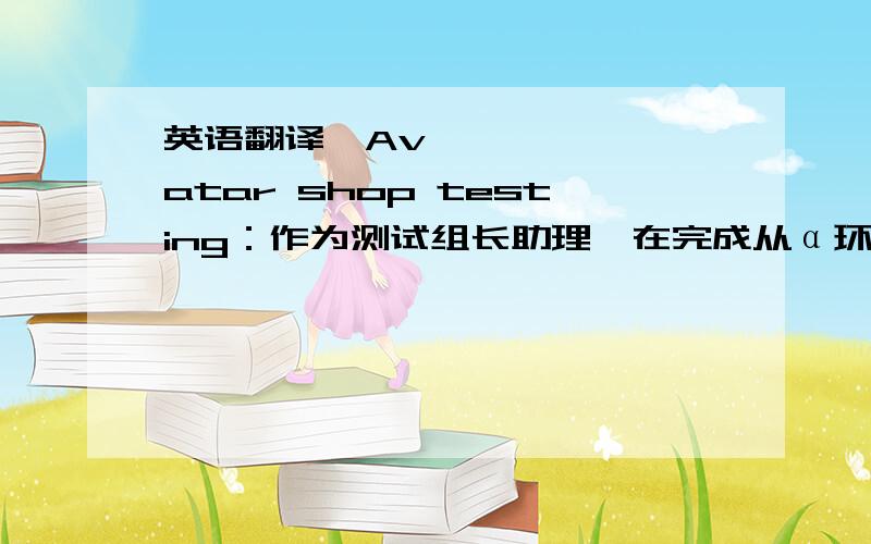 英语翻译・Avatar shop testing：作为测试组长助理,在完成从α环境到真实环境一系列测试工作的同时,有条不紊地履行和日方的联络、进度管理等职责.此外,能够将本组业务通俗易懂地介绍给
