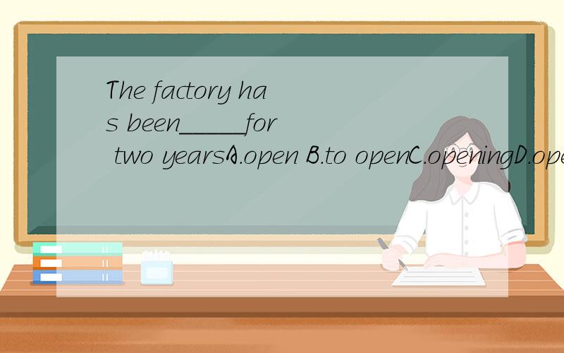 The factory has been_____for two yearsA.open B.to openC.openingD.opened