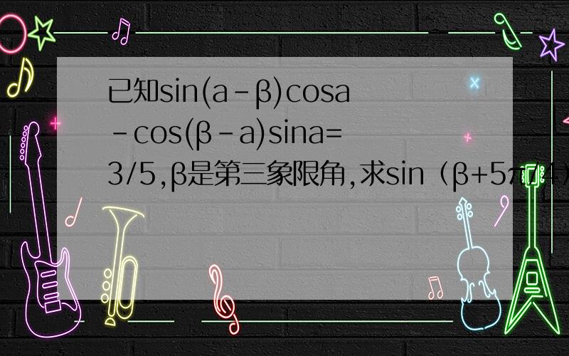 已知sin(a-β)cosa-cos(β-a)sina=3/5,β是第三象限角,求sin（β+5π/4）的值