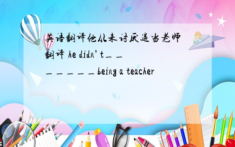 英语翻译他从未讨厌过当老师 翻译 he didn’t_______being a teacher