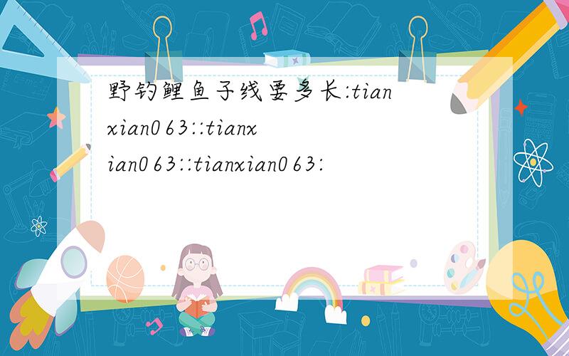 野钓鲤鱼子线要多长:tianxian063::tianxian063::tianxian063: