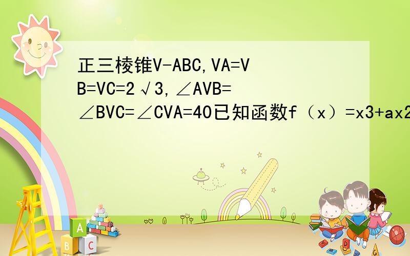 正三棱锥V-ABC,VA=VB=VC=2√3,∠AVB=∠BVC=∠CVA=40已知函数f（x）=x3+ax2+bx+c有两个极致点x1,x2,若f（x1）=x1>x2,则关于x的方程3(f（x）)2+2af（x）+b=0的不同实根个数为（A）3          (B)4           (C) 5