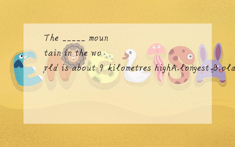 The _____ mountain in the world is about 9 kilometres highA.longest B.oldest C.tallest D.highest最好说一下为什么