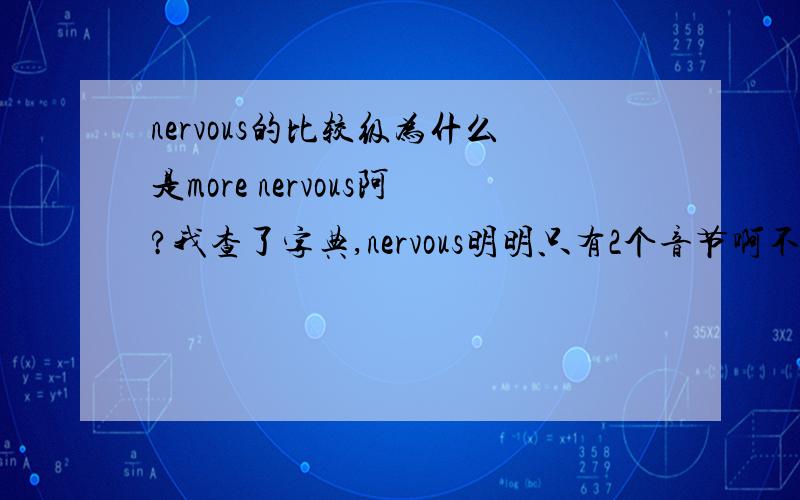 nervous的比较级为什么是more nervous阿?我查了字典,nervous明明只有2个音节啊不是有3个或3个以上才加more 或 most的嘛...理由充分的加分