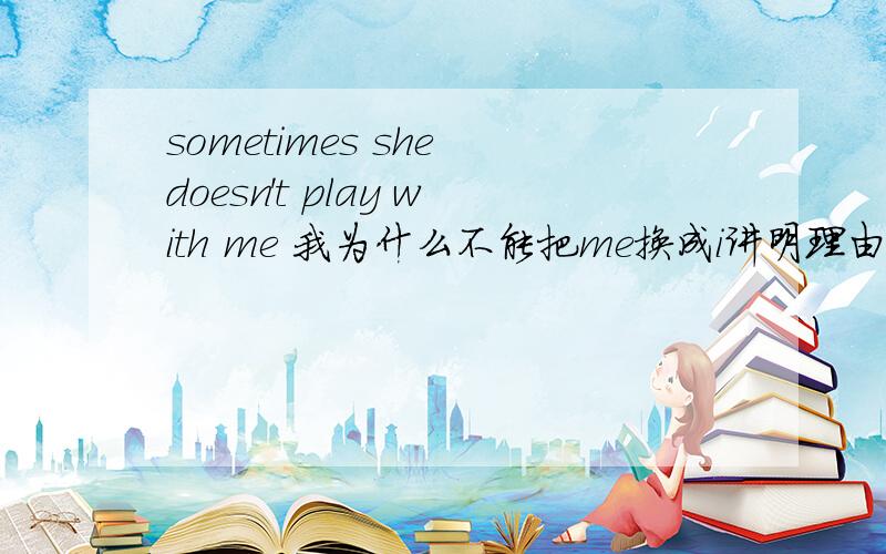 sometimes she doesn't play with me 我为什么不能把me换成i讲明理由