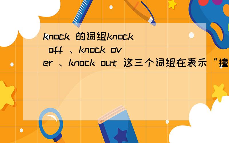 knock 的词组knock off 、knock over 、knock out 这三个词组在表示“撞倒、击倒”时有什么区别?