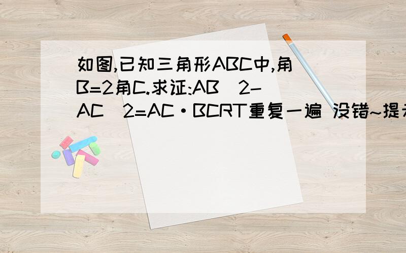 如图,已知三角形ABC中,角B=2角C.求证:AB^2-AC^2=AC·BCRT重复一遍 没错~提示是要做2条辅助线