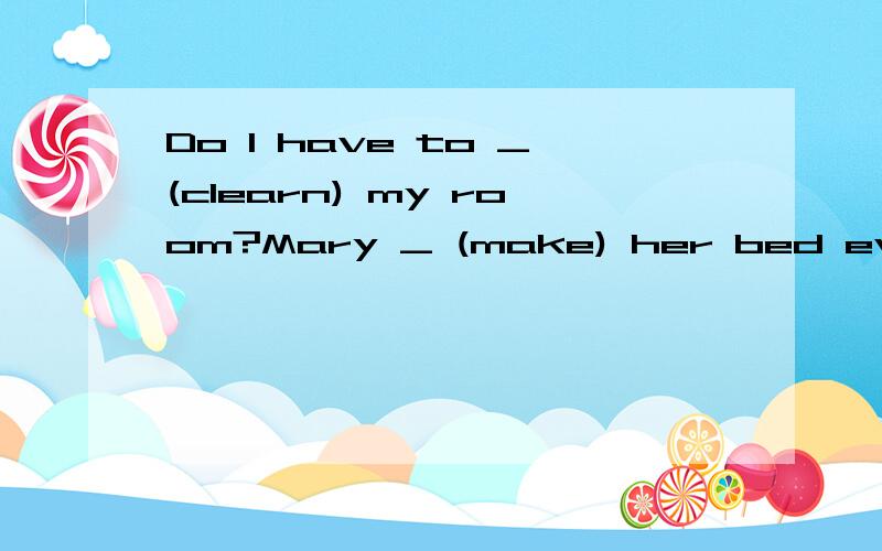 Do I have to _(clearn) my room?Mary _ (make) her bed every day?Could yuo please __(not go) to the
