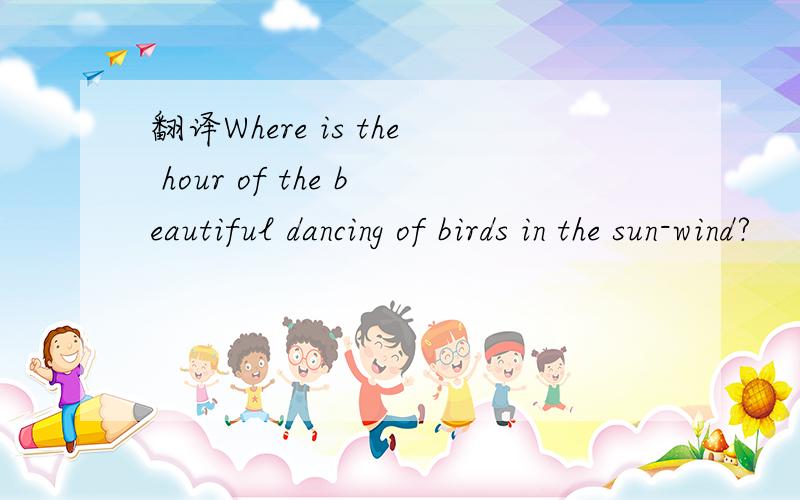 翻译Where is the hour of the beautiful dancing of birds in the sun-wind?
