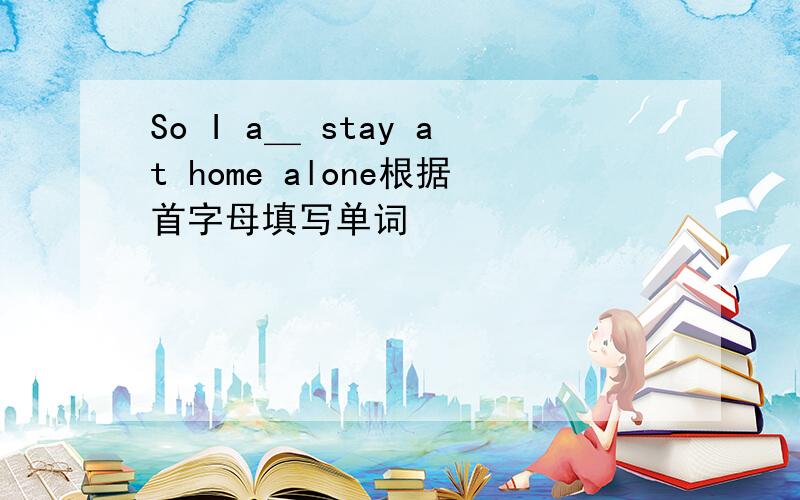 So I a＿ stay at home alone根据首字母填写单词