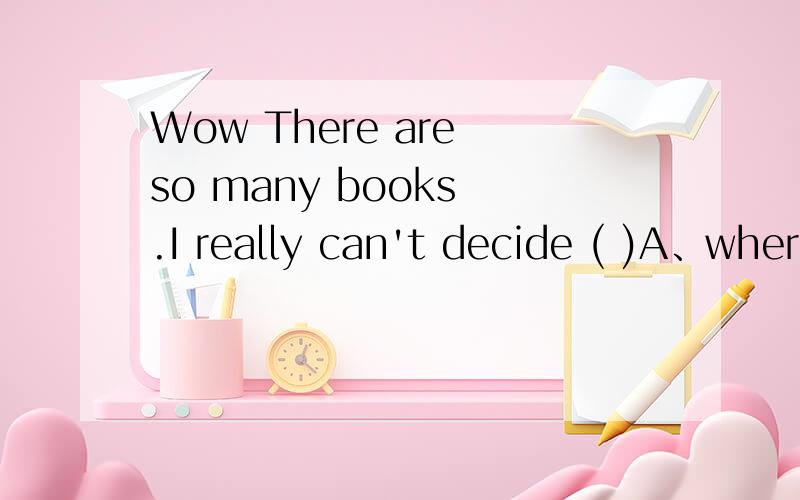 Wow There are so many books .I really can't decide ( )A、where to buyB、which to buyC、what to buyD、how to buy为什么不选C,求详解...