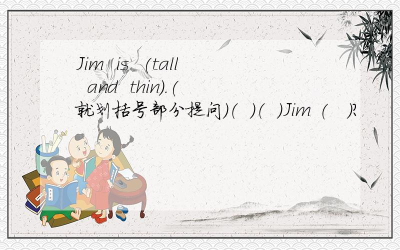 Jim  is  (tall  and  thin).(就划括号部分提问)（  ）（  ）Jim (   )?