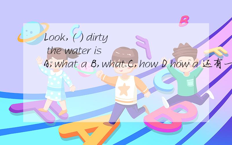 Look,（ ） dirty the water is A,what a B,what C,how D how a 还有一题soory for being later again.（ ） here on time next time ,or you‘ll be punished.A,Be B,Being C,To be D,Been