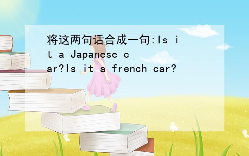 将这两句话合成一句:Is it a Japanese car?Is it a french car?
