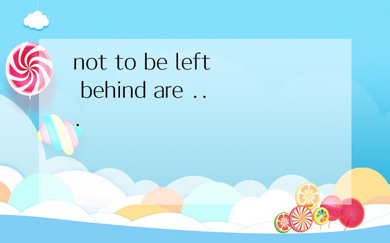 not to be left behind are ...