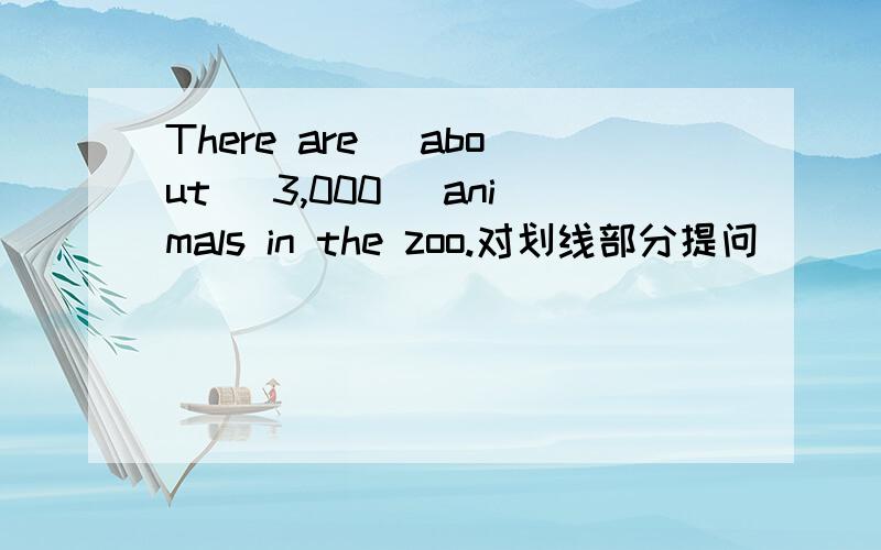 There are _about_ 3,000_ animals in the zoo.对划线部分提问