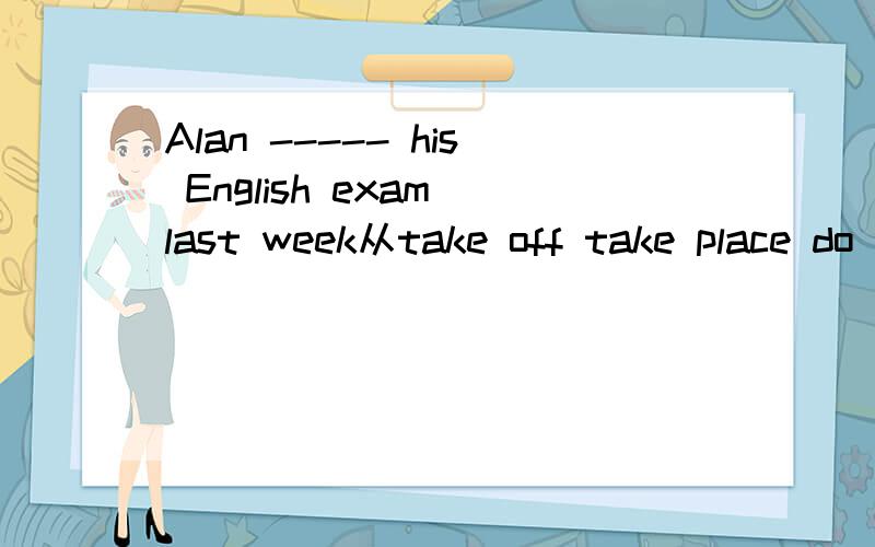 Alan ----- his English exam last week从take off take place do well in have a hard time get over中选1个 用适当形式填
