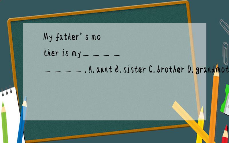 My father’s mother is my________.A.aunt B.sister C.brother D.grandmother