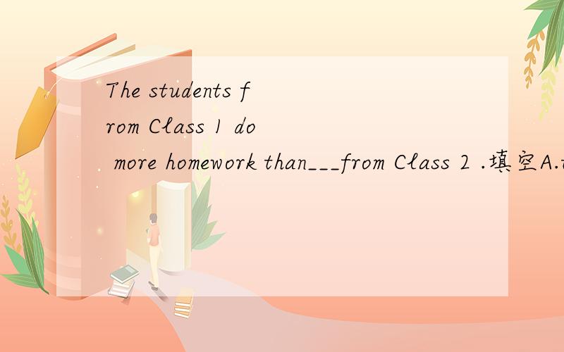 The students from Class 1 do more homework than___from Class 2 .填空A.that B.ones C.thoseD.them麻烦讲一下为什么!