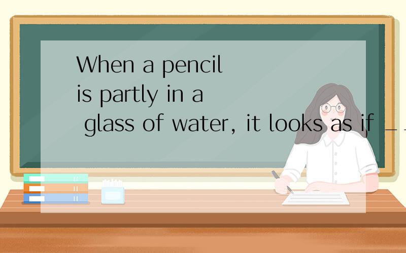 When a pencil is partly in a glass of water, it looks as if __A breaks  B has broken  C were broken D had been broken我知道正确答案是C,但不知道为什么要用were,pencil 不是单数吗?