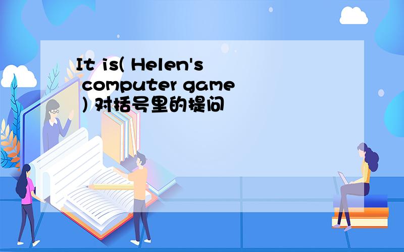 It is( Helen's computer game ) 对括号里的提问