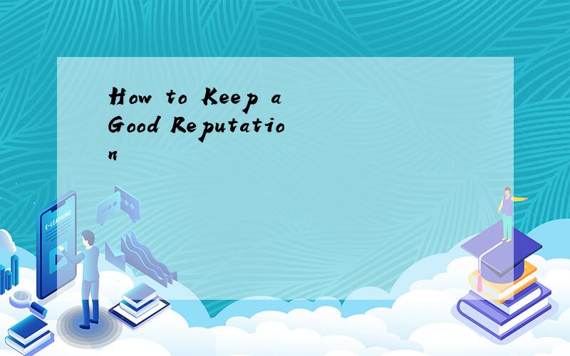 How to Keep a Good Reputation