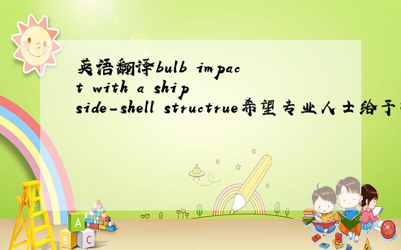 英语翻译bulb impact with a ship side-shell structrue希望专业人士给予指导!