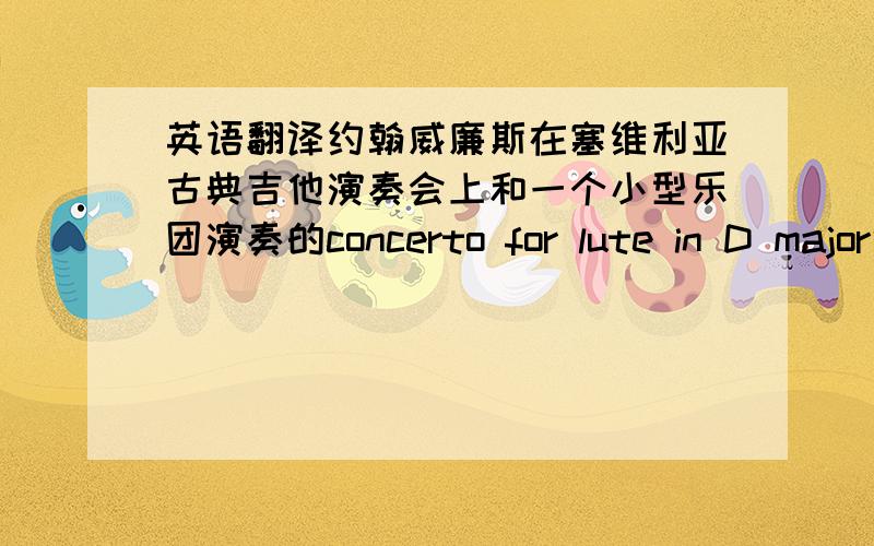 英语翻译约翰威廉斯在塞维利亚古典吉他演奏会上和一个小型乐团演奏的concerto for lute in D major中文叫什么?这是这首曲子的视频http://6.cn/watch/2257218.html.这个应该是鲁特琴,不是琵琶吧?