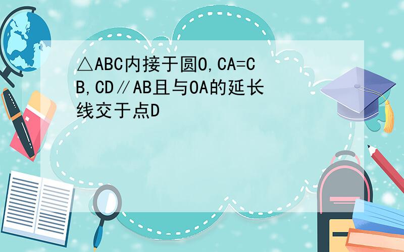 △ABC内接于圆O,CA=CB,CD∥AB且与OA的延长线交于点D