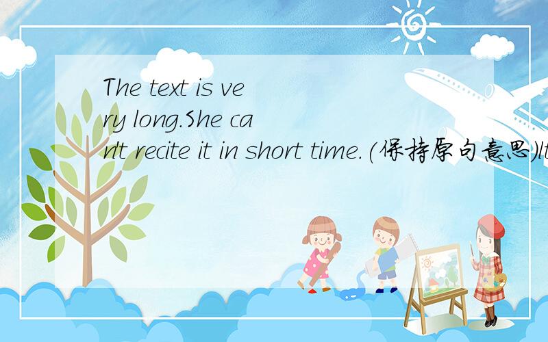 The text is very long.She can't recite it in short time.(保持原句意思)lt is______a long text_____she can't recite it in a short time.
