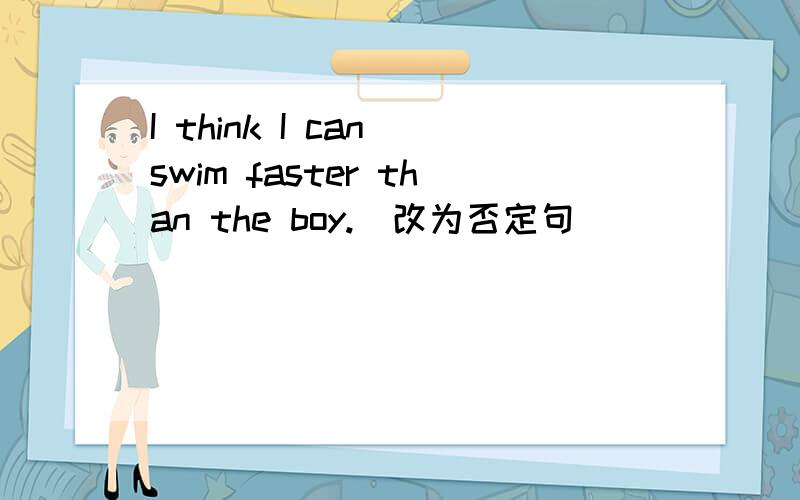 I think I can swim faster than the boy.(改为否定句)