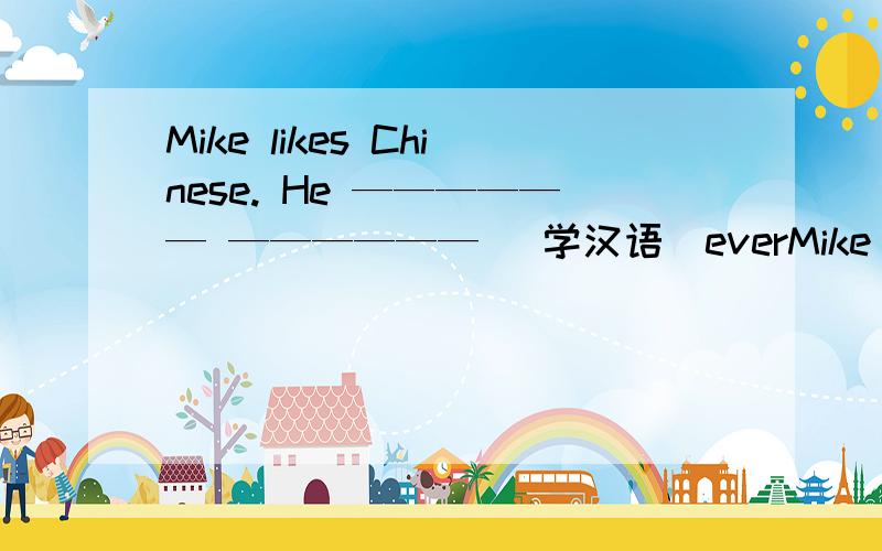 Mike likes Chinese. He —————— —————— (学汉语)everMike likes Chinese. He ——————    —————— (学汉语)every day.