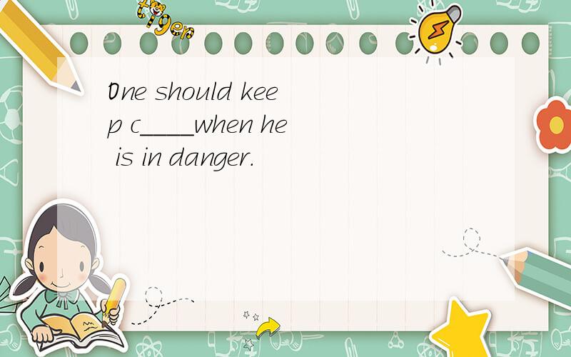 One should keep c____when he is in danger.