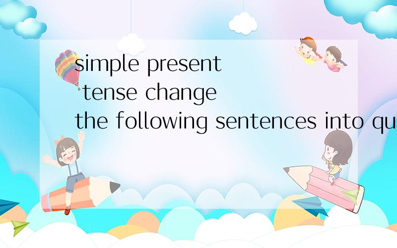 simple present tense change the following sentences into question .1.the exercises for homeworl are easy .(be)2.it is wery hot now .(be)3.you are in the same class as my brother .(be)4.the house has four bedrooms .(have)5.john has a blue car .(have)6
