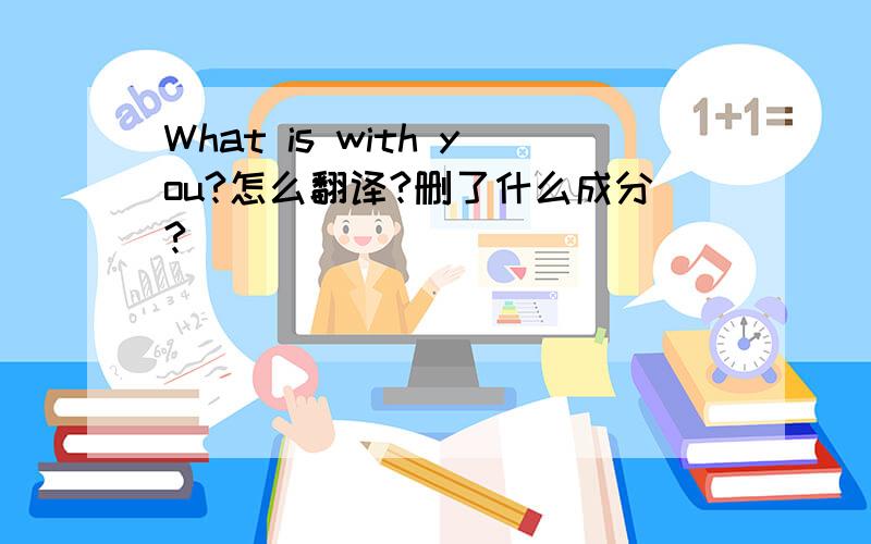 What is with you?怎么翻译?删了什么成分?