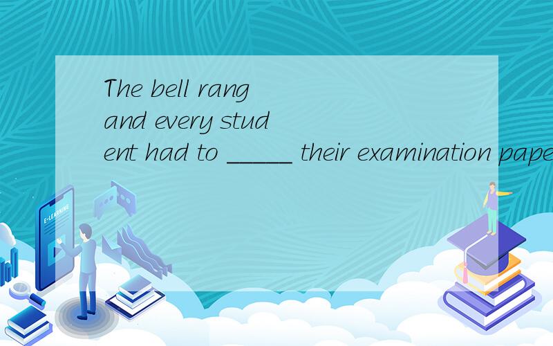 The bell rang and every student had to _____ their examination papers.The bell rang and every student had to _____ their examination papers.A.give up B.give away C.give out D.give in